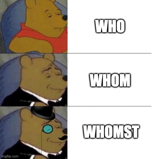 whomst | WHO; WHOM; WHOMST | image tagged in tuxedo winnie the pooh 3 panel,whomst | made w/ Imgflip meme maker