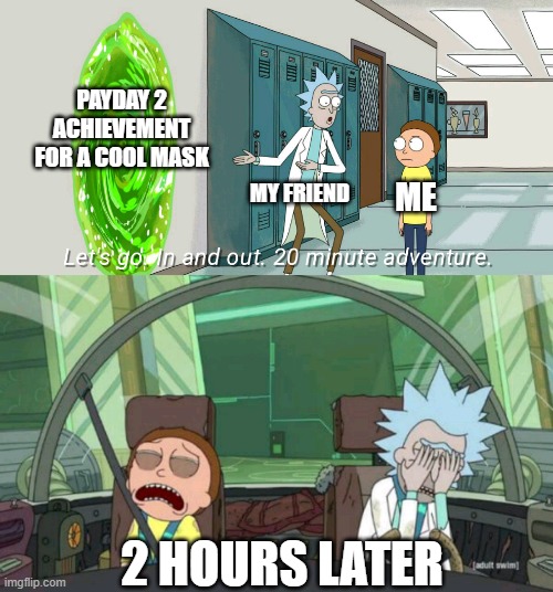 Just happened | PAYDAY 2 ACHIEVEMENT FOR A COOL MASK; MY FRIEND; ME; 2 HOURS LATER | image tagged in 20 minute adventure rick morty | made w/ Imgflip meme maker