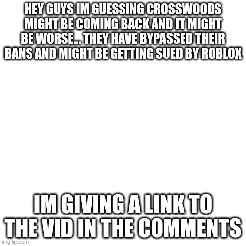 be prepared for the worst... |  HEY GUYS IM GUESSING CROSSWOODS MIGHT BE COMING BACK AND IT MIGHT BE WORSE... THEY HAVE BYPASSED THEIR BANS AND MIGHT BE GETTING SUED BY ROBLOX; IM GIVING A LINK TO THE VID IN THE COMMENTS | image tagged in memes,blank transparent square | made w/ Imgflip meme maker