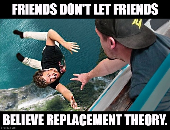 FRIENDS DON'T LET FRIENDS; BELIEVE REPLACEMENT THEORY. | image tagged in replacement theory,garbage,friends,save | made w/ Imgflip meme maker