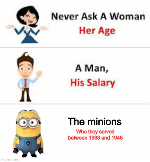 Never ask a woman her age | The minions; Who they served between 1933 and 1945 | image tagged in never ask a woman her age | made w/ Imgflip meme maker