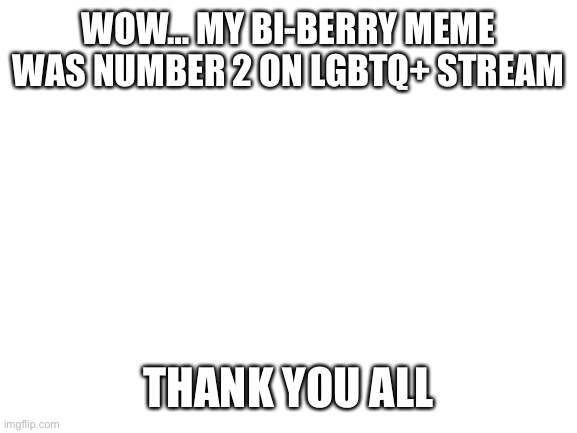 Thanks | WOW… MY BI-BERRY MEME WAS NUMBER 2 ON LGBTQ+ STREAM; THANK YOU ALL | image tagged in blank white template | made w/ Imgflip meme maker