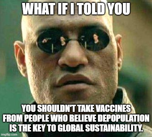 What if i told you | WHAT IF I TOLD YOU; YOU SHOULDN'T TAKE VACCINES FROM PEOPLE WHO BELIEVE DEPOPULATION IS THE KEY TO GLOBAL SUSTAINABILITY. | image tagged in what if i told you | made w/ Imgflip meme maker