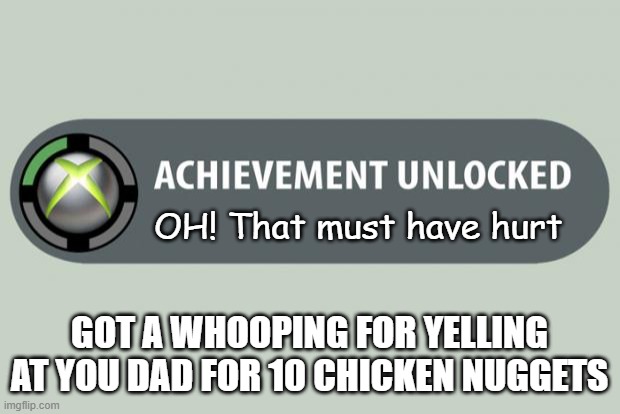 achievement unlocked | OH! That must have hurt; GOT A WHOOPING FOR YELLING AT YOU DAD FOR 10 CHICKEN NUGGETS | image tagged in achievement unlocked | made w/ Imgflip meme maker