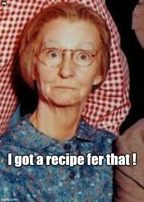 I got a recipe fer that ! |  baj; I got a recipe fer that ! | image tagged in granny,granny clampett,irene ryan,recipe | made w/ Imgflip meme maker
