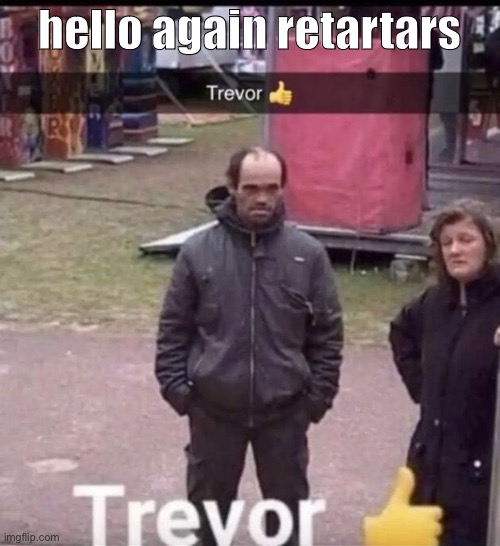 trevor | hello again retartars | image tagged in trevor | made w/ Imgflip meme maker