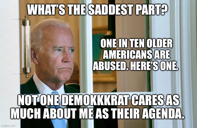 WHAT’S THE SADDEST PART? ONE IN TEN OLDER AMERICANS ARE ABUSED. HERE’S ONE. NOT ONE DEMOKKKRAT CARES AS MUCH ABOUT ME AS THEIR AGENDA. | made w/ Imgflip meme maker