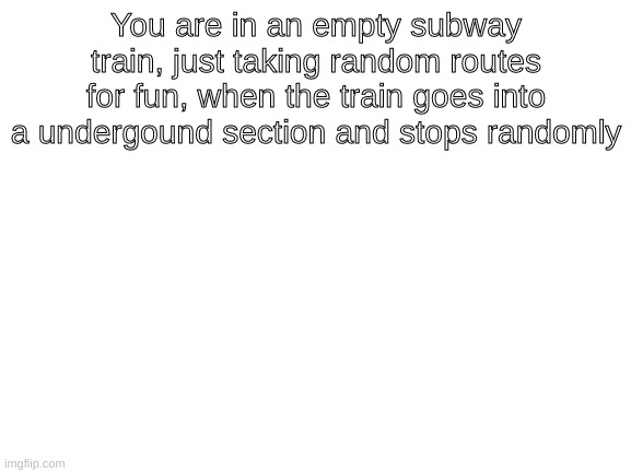 Splatoon Knowledge recommended | You are in an empty subway train, just taking random routes for fun, when the train goes into a undergound section and stops randomly | image tagged in blank white template | made w/ Imgflip meme maker