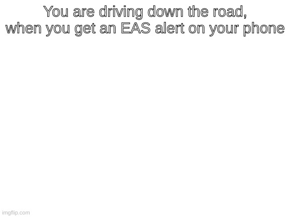 Blank White Template | You are driving down the road, when you get an EAS alert on your phone | image tagged in blank white template | made w/ Imgflip meme maker