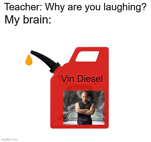 My brain:; Teacher: Why are you laughing? Vin Diesel | image tagged in memes | made w/ Imgflip meme maker