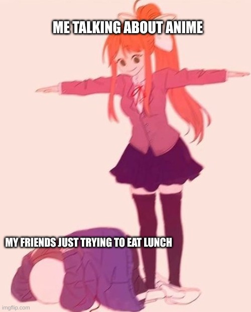 anime t pose | ME TALKING ABOUT ANIME; MY FRIENDS JUST TRYING TO EAT LUNCH | image tagged in anime t pose,anime,friends | made w/ Imgflip meme maker