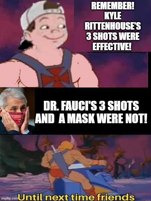 3 shots!! | REMEMBER! KYLE RITTENHOUSE'S 3 SHOTS WERE EFFECTIVE! DR. FAUCI'S 3 SHOTS AND  A MASK WERE NOT! | image tagged in so true memes | made w/ Imgflip meme maker