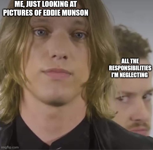 Priorities | ME, JUST LOOKING AT PICTURES OF EDDIE MUNSON; ALL THE RESPONSIBILITIES I'M NEGLECTING | image tagged in jamie campbell bower and joseph quinn | made w/ Imgflip meme maker