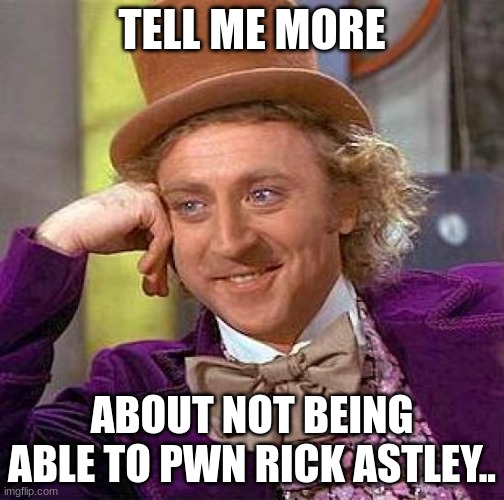 Literally stalked me at work and got pwned.. | TELL ME MORE; ABOUT NOT BEING ABLE TO PWN RICK ASTLEY.. | image tagged in memes,creepy condescending wonka | made w/ Imgflip meme maker