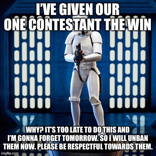 And yes they are now unbanned, you might notice a name missing from the bans list | I’VE GIVEN OUR ONE CONTESTANT THE WIN; WHY? IT’S TOO LATE TO DO THIS AND I’M GONNA FORGET TOMORROW. SO I WILL UNBAN THEM NOW. PLEASE BE RESPECTFUL TOWARDS THEM. | made w/ Imgflip meme maker