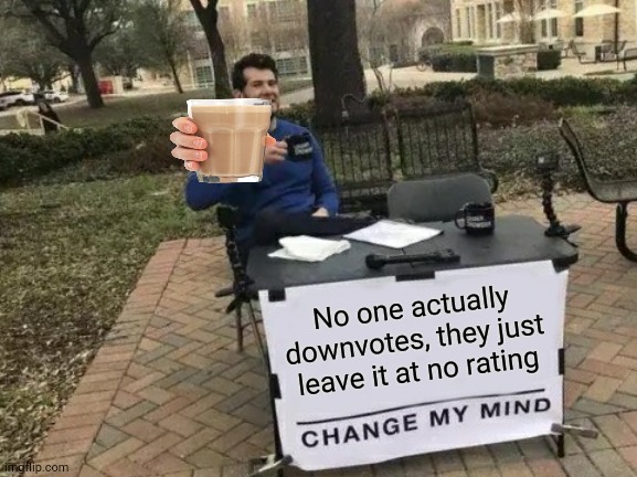 Change My Mind Meme | No one actually downvotes, they just leave it at no rating | image tagged in memes,change my mind,funny | made w/ Imgflip meme maker