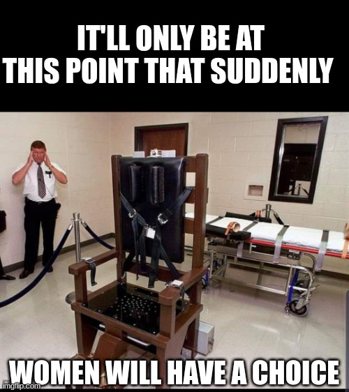 Electric chair | IT'LL ONLY BE AT THIS POINT THAT SUDDENLY WOMEN WILL HAVE A CHOICE | image tagged in electric chair | made w/ Imgflip meme maker