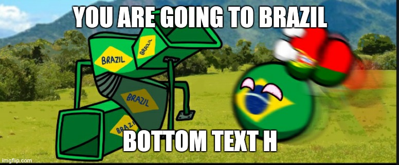 You Are Going To Brazil. CountryBalls | YOU ARE GOING TO BRAZIL BOTTOM TEXT H | image tagged in you are going to brazil countryballs | made w/ Imgflip meme maker