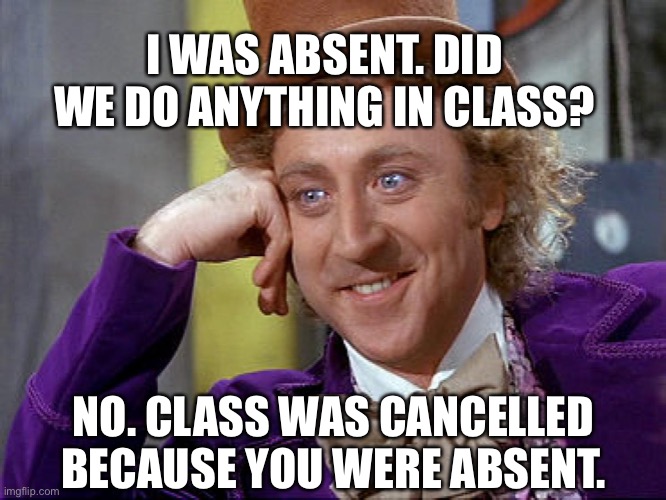 Snarky Absent | I WAS ABSENT. DID WE DO ANYTHING IN CLASS? NO. CLASS WAS CANCELLED BECAUSE YOU WERE ABSENT. | image tagged in big willy wonka tell me again | made w/ Imgflip meme maker