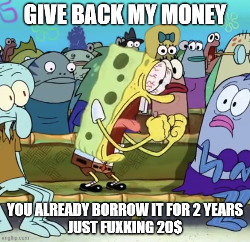 Spongebob Yelling | GIVE BACK MY MONEY; YOU ALREADY BORROW IT FOR 2 YEARS
JUST FUXKING 20$ | image tagged in spongebob yelling | made w/ Imgflip meme maker