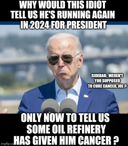 Master Puppet | WHY WOULD THIS IDIOT TELL US HE'S RUNNING AGAIN
 IN 2024 FOR PRESIDENT; SIDEBAR:  WEREN'T YOU SUPPOSED TO CURE CANCER, JOE ? ONLY NOW TO TELL US 
SOME OIL REFINERY HAS GIVEN HIM CANCER ? | image tagged in joe,arabia,liberals,democrats,leftists,2024 | made w/ Imgflip meme maker