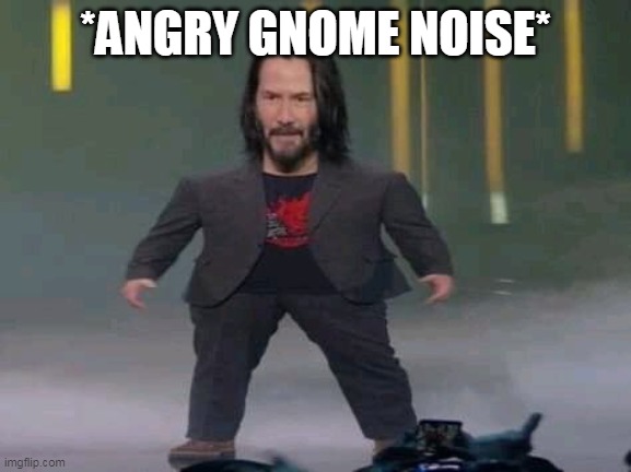 Short Keanu | *ANGRY GNOME NOISE* | image tagged in short keanu | made w/ Imgflip meme maker