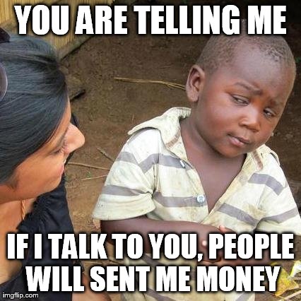 Third World Skeptical Kid Meme | YOU ARE TELLING ME IF I TALK TO YOU, PEOPLE WILL SENT ME MONEY | image tagged in memes,third world skeptical kid | made w/ Imgflip meme maker