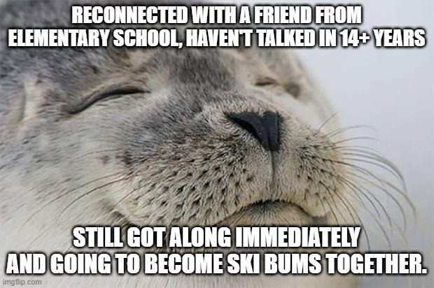 Satisfied Seal |  RECONNECTED WITH A FRIEND FROM ELEMENTARY SCHOOL, HAVEN'T TALKED IN 14+ YEARS; STILL GOT ALONG IMMEDIATELY AND GOING TO BECOME SKI BUMS TOGETHER. | image tagged in memes,satisfied seal,AdviceAnimals | made w/ Imgflip meme maker