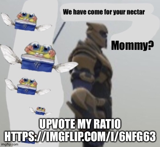 We have come for your nectar | UPVOTE MY RATIO
HTTPS://IMGFLIP.COM/I/6NFG63 | image tagged in we have come for your nectar | made w/ Imgflip meme maker