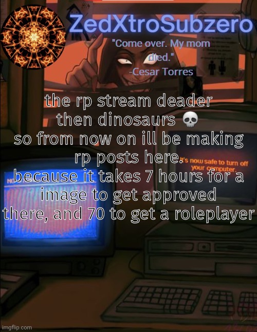 it wont be often im so sowwy uwu | the rp stream deader then dinosaurs 💀
so from now on ill be making rp posts here.
because it takes 7 hours for a image to get approved there, and 70 to get a roleplayer | made w/ Imgflip meme maker
