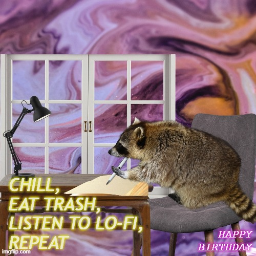 Lo-Fi Raccoon |  CHILL, 
EAT TRASH, 
LISTEN TO LO-FI, 
REPEAT; HAPPY BIRTHDAY | image tagged in lo-fi raccoon,lofi,lo-fi girl,raccoon | made w/ Imgflip meme maker