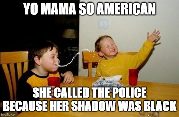 as an american i can relate to this /srs my mom is racist | YO MAMA SO AMERICAN; SHE CALLED THE POLICE BECAUSE HER SHADOW WAS BLACK | image tagged in yo momma so fat | made w/ Imgflip meme maker