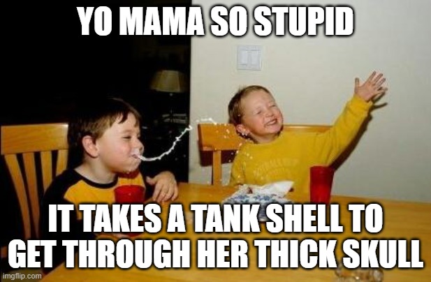 this was inspired by a youtube video i found | YO MAMA SO STUPID; IT TAKES A TANK SHELL TO GET THROUGH HER THICK SKULL | image tagged in yo momma so fat | made w/ Imgflip meme maker