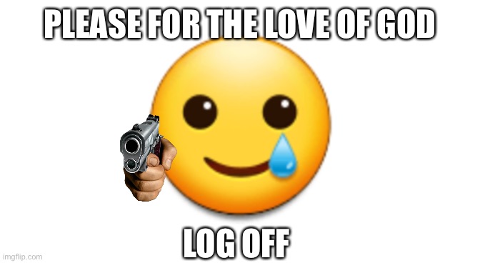 Is time to log off | PLEASE FOR THE LOVE OF GOD; LOG OFF | image tagged in emoji,tears,log off,amatuers meme,emojis | made w/ Imgflip meme maker