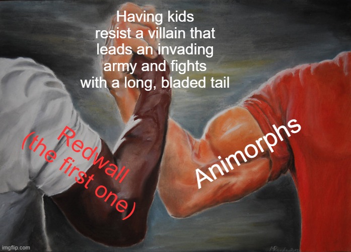 Cluny & Visser were known for their cruel tempers and deadly tails, literally & figuratively lashing out at minion incompetence |  Having kids resist a villain that leads an invading army and fights with a long, bladed tail; Animorphs; Redwall
(the first one) | image tagged in memes,epic handshake,animorphs,redwall,fantasy,science fiction | made w/ Imgflip meme maker