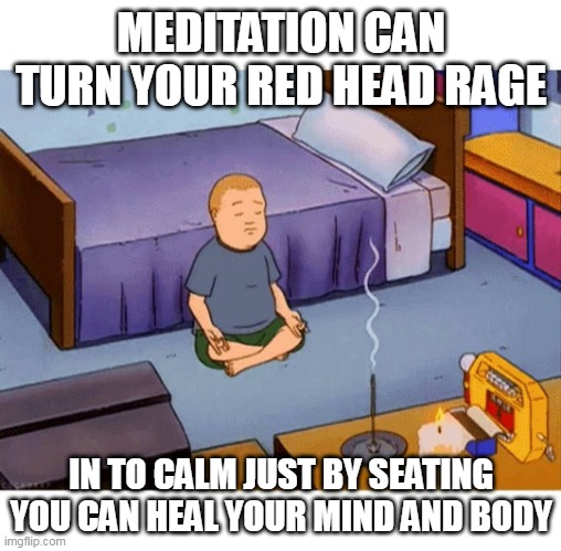 Bobby Hill Meditation | MEDITATION CAN TURN YOUR RED HEAD RAGE; IN TO CALM JUST BY SEATING YOU CAN HEAL YOUR MIND AND BODY | image tagged in bobby hill meditation | made w/ Imgflip meme maker