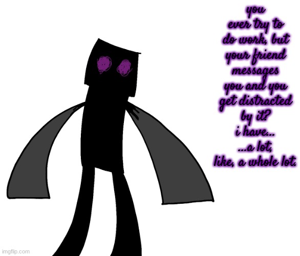 Endy The Enderman. | you ever try to do work, but your friend messages you and you get distracted by it?
i have...
...a lot, like, a whole lot. | image tagged in endy the enderman | made w/ Imgflip meme maker