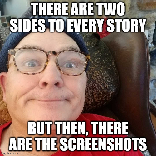 Durl Earl | THERE ARE TWO SIDES TO EVERY STORY; BUT THEN, THERE ARE THE SCREENSHOTS | image tagged in durl earl | made w/ Imgflip meme maker