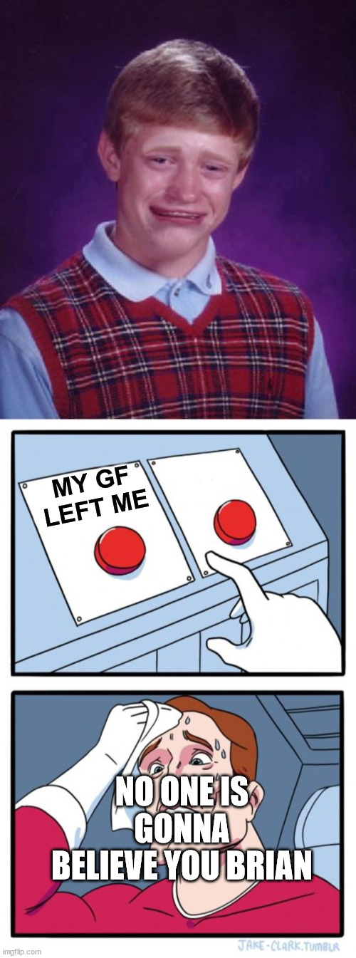 MY GF LEFT ME NO ONE IS GONNA BELIEVE YOU BRIAN | image tagged in memes,two buttons | made w/ Imgflip meme maker