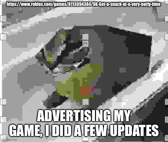Very low quality floppa | https://www.roblox.com/games/8113094384/9K-Get-a-snack-at-a-very-early-time; ADVERTISING MY GAME, I DID A FEW UPDATES | image tagged in very low quality floppa | made w/ Imgflip meme maker