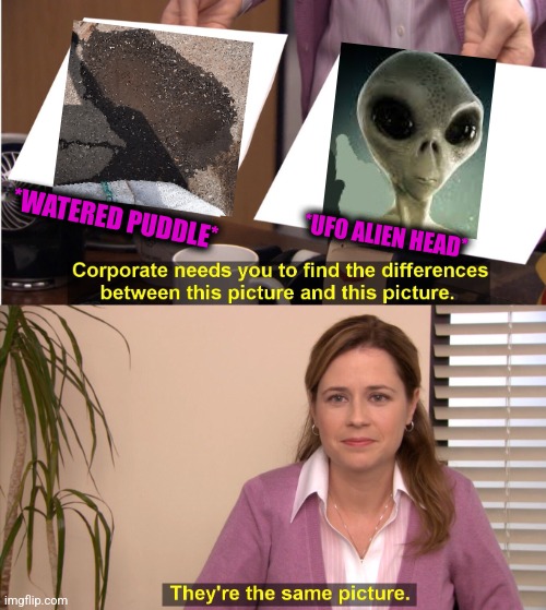 -Fly away on space rocket. | *WATERED PUDDLE*; *UFO ALIEN HEAD* | image tagged in memes,they're the same picture,ufo,ancient aliens,cuphead,totally looks like | made w/ Imgflip meme maker