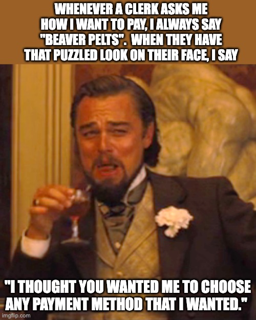 Payment method | WHENEVER A CLERK ASKS ME HOW I WANT TO PAY, I ALWAYS SAY "BEAVER PELTS".  WHEN THEY HAVE THAT PUZZLED LOOK ON THEIR FACE, I SAY; "I THOUGHT YOU WANTED ME TO CHOOSE ANY PAYMENT METHOD THAT I WANTED." | image tagged in memes,laughing leo | made w/ Imgflip meme maker