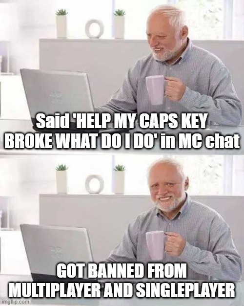 Chat Report Be Like | Said 'HELP MY CAPS KEY BROKE WHAT DO I DO' in MC chat; GOT BANNED FROM MULTIPLAYER AND SINGLEPLAYER | image tagged in memes,hide the pain harold | made w/ Imgflip meme maker