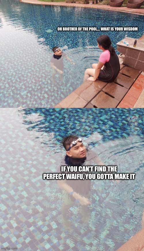 How to get a Waifu | OH BROTHER OF THE POOL…. WHAT IS YOUR WISDOM; IF YOU CAN’T FIND THE PERFECT WAIFU, YOU GOTTA MAKE IT | image tagged in anime,waifu,swimming pool | made w/ Imgflip meme maker