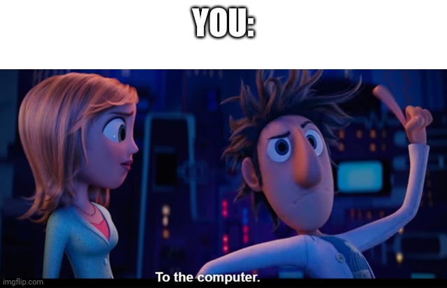 To the computer | YOU: | image tagged in to the computer | made w/ Imgflip meme maker