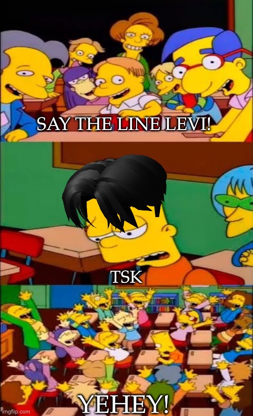 Tsk | SAY THE LINE LEVI! TSK; YEHEY! | image tagged in say the line bart simpsons,attack on titan,tsk | made w/ Imgflip meme maker
