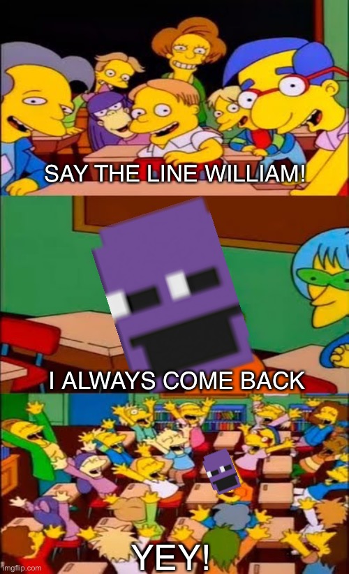 He always come back | SAY THE LINE WILLIAM! I ALWAYS COME BACK; YEY! | image tagged in say the line bart simpsons,fnaf,william afton,i always come back | made w/ Imgflip meme maker