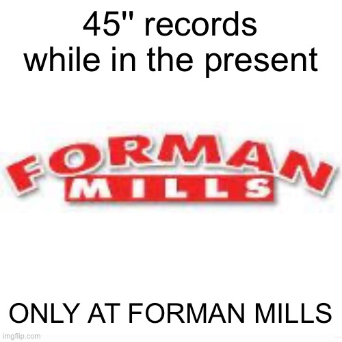 FORMAN MILLS | 45'' records while in the present; ONLY AT FORMAN MILLS | image tagged in forman mills | made w/ Imgflip meme maker
