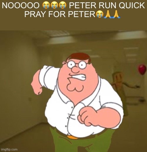 I made this by myself lol | NOOOOO 😭😭😭 PETER RUN QUICK
PRAY FOR PETER😭🙏🙏 | image tagged in peter,backrooms,partygoer,peter griffin,pray for peter,barney will eat all of your delectable biscuits | made w/ Imgflip meme maker