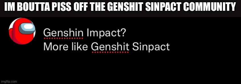 IM BOUTTA PISS OFF THE GENSHIT SINPACT COMMUNITY | made w/ Imgflip meme maker